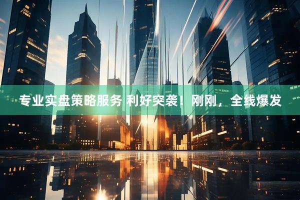 专业实盘策略服务 利好突袭！刚刚，全线爆发