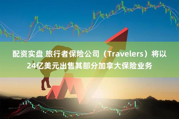 配资实盘 旅行者保险公司（Travelers）将以24亿美元出售其部分加拿大保险业务