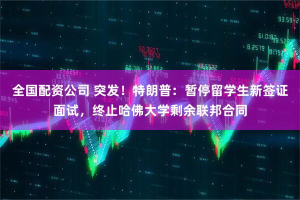 全国配资公司 突发！特朗普：暂停留学生新签证面试，终止哈佛大学剩余联邦合同