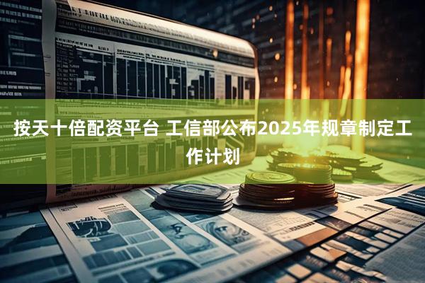 按天十倍配资平台 工信部公布2025年规章制定工作计划
