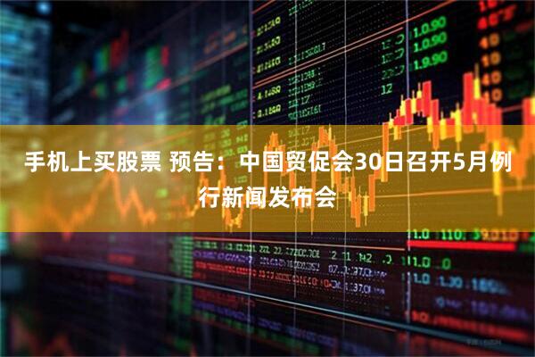 手机上买股票 预告：中国贸促会30日召开5月例行新闻发布会