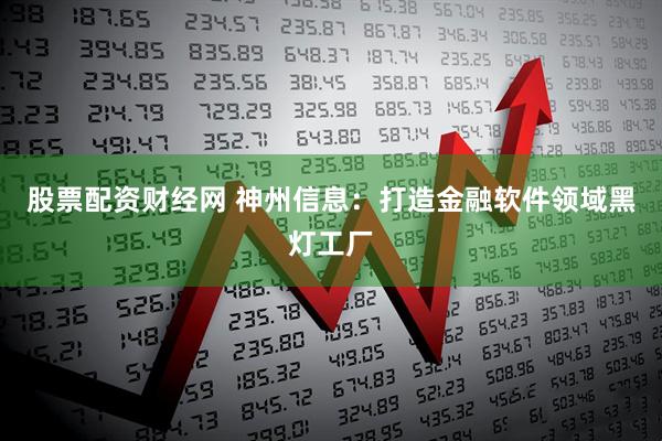 股票配资财经网 神州信息：打造金融软件领域黑灯工厂