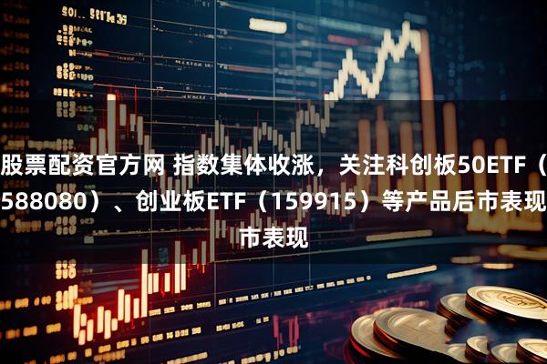 股票配资官方网 指数集体收涨，关注科创板50ETF（588080）、创业板ETF（159915）等产品后市表现