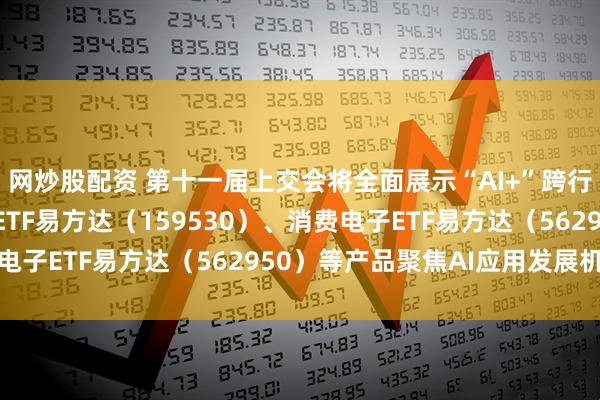 网炒股配资 第十一届上交会将全面展示“AI+”跨行业解决方案，机器人ETF易方达（159530）、消费电子ETF易方达（562950）等产品聚焦AI应用发展机遇