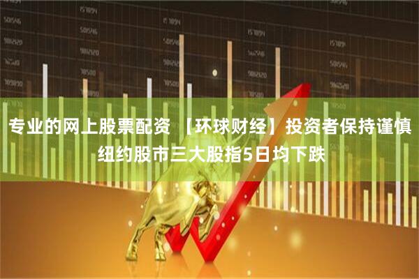 专业的网上股票配资 【环球财经】投资者保持谨慎 纽约股市三大股指5日均下跌