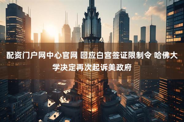 配资门户网中心官网 回应白宫签证限制令 哈佛大学决定再次起诉美政府