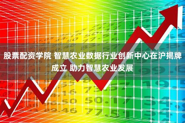 股票配资学院 智慧农业数据行业创新中心在沪揭牌成立 助力智慧农业发展