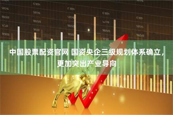中国股票配资官网 国资央企三级规划体系确立，更加突出产业导向