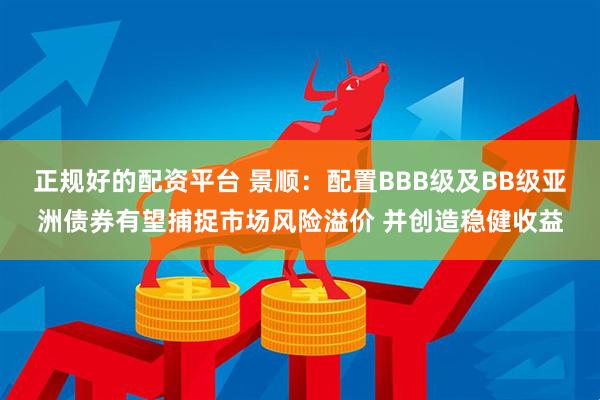 正规好的配资平台 景顺：配置BBB级及BB级亚洲债券有望捕捉市场风险溢价 并创造稳健收益