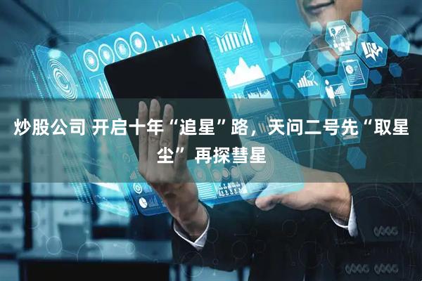 炒股公司 开启十年“追星”路，天问二号先“取星尘” 再探彗星