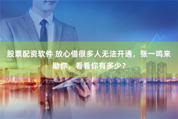 股票配资软件 放心借很多人无法开通，张一鸣来助你，看看你有多少？