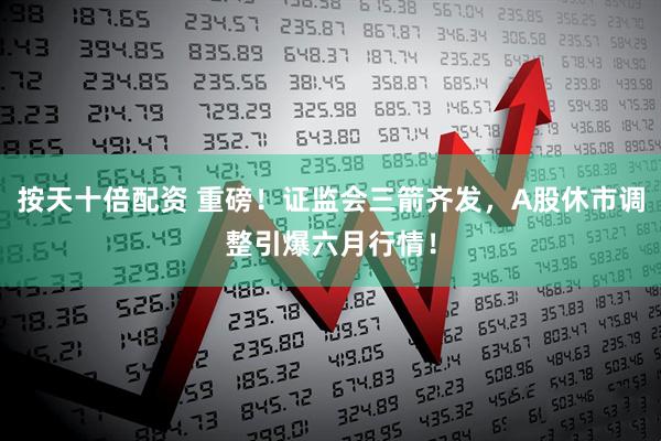 按天十倍配资 重磅！证监会三箭齐发，A股休市调整引爆六月行情！