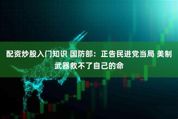 配资炒股入门知识 国防部：正告民进党当局 美制武器救不了自己的命