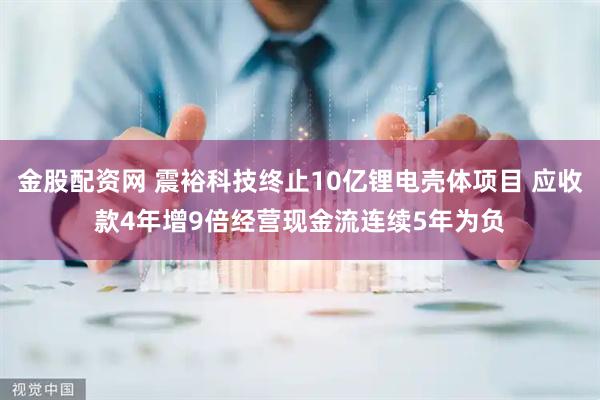 金股配资网 震裕科技终止10亿锂电壳体项目 应收款4年增9倍经营现金流连续5年为负
