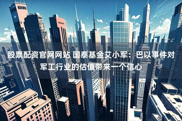 股票配资官网网站 国泰基金艾小军：巴以事件对军工行业的估值带来一个信心