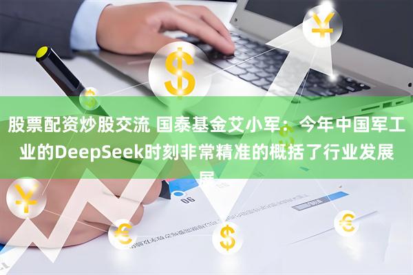 股票配资炒股交流 国泰基金艾小军：今年中国军工业的DeepSeek时刻非常精准的概括了行业发展