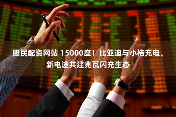 股民配资网站 15000座！比亚迪与小桔充电、新电途共建兆瓦闪充生态
