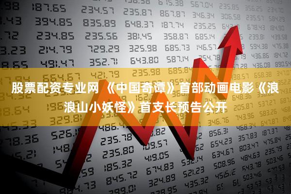 股票配资专业网 《中国奇谭》首部动画电影《浪浪山小妖怪》首支长预告公开