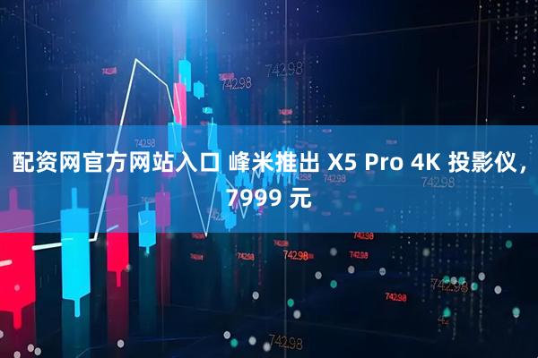 配资网官方网站入口 峰米推出 X5 Pro 4K 投影仪，7999 元