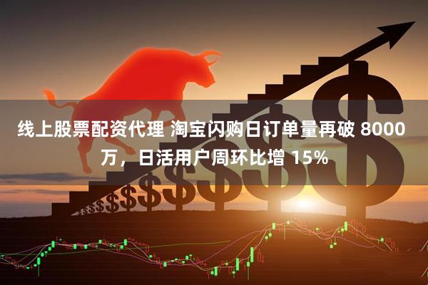 线上股票配资代理 淘宝闪购日订单量再破 8000 万，日活用户周环比增 15%