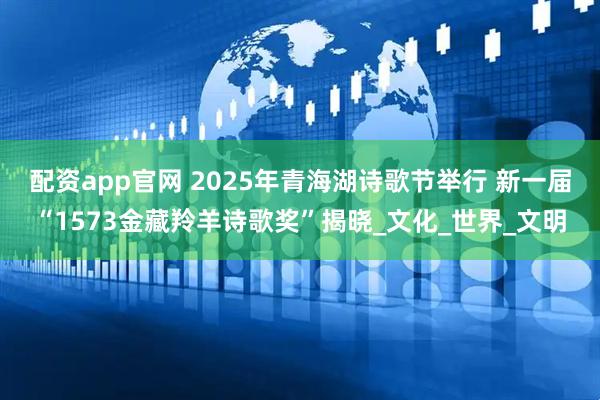 配资app官网 2025年青海湖诗歌节举行 新一届“1573金藏羚羊诗歌奖”揭晓_文化_世界_文明