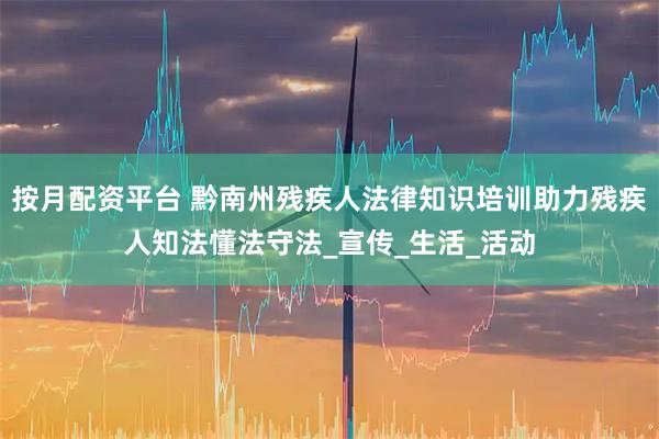 按月配资平台 黔南州残疾人法律知识培训助力残疾人知法懂法守法_宣传_生活_活动