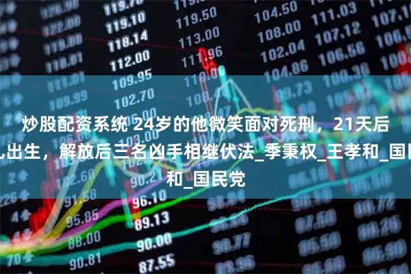 炒股配资系统 24岁的他微笑面对死刑，21天后女儿出生，解放后三名凶手相继伏法_季秉权_王孝和_国民党
