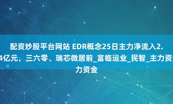 配资炒股平台网站 EDR概念25日主力净流入2.34亿元，三六零、瑞芯微居前_富临运业_民智_主力资金