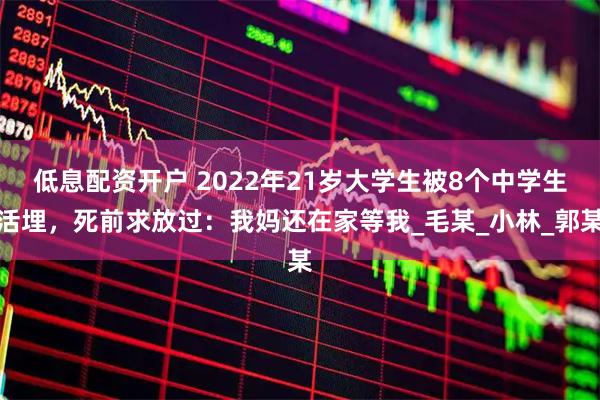 低息配资开户 2022年21岁大学生被8个中学生活埋，死前求放过：我妈还在家等我_毛某_小林_郭某