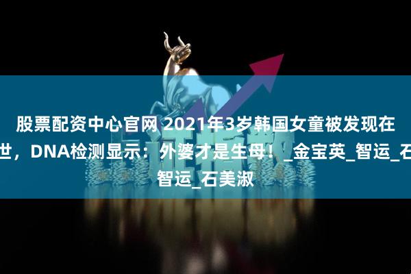 股票配资中心官网 2021年3岁韩国女童被发现在家去世，DNA检测显示：外婆才是生母！_金宝英_智运_石美淑