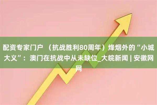 配资专家门户 （抗战胜利80周年）烽烟外的“小城大义”：澳门在抗战中从未缺位_大皖新闻 | 安徽网