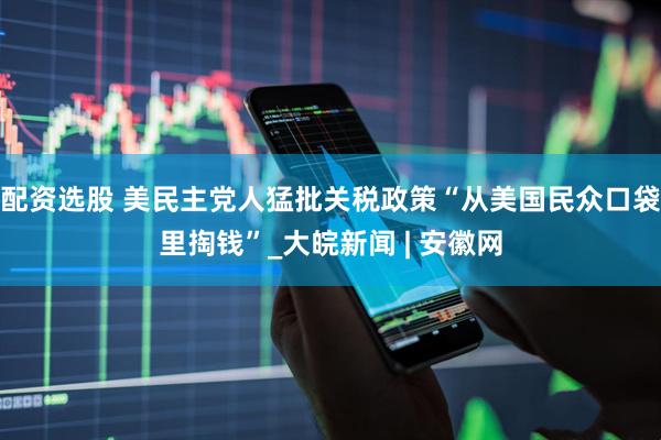 配资选股 美民主党人猛批关税政策“从美国民众口袋里掏钱”_大皖新闻 | 安徽网