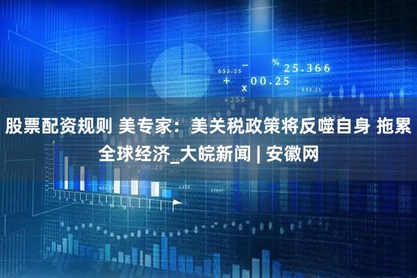 股票配资规则 美专家：美关税政策将反噬自身 拖累全球经济_大皖新闻 | 安徽网
