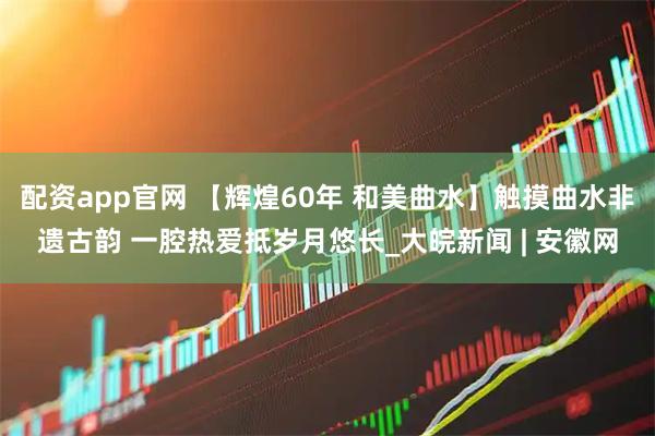 配资app官网 【辉煌60年 和美曲水】触摸曲水非遗古韵 一腔热爱抵岁月悠长_大皖新闻 | 安徽网