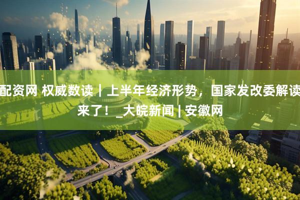 配资网 权威数读｜上半年经济形势，国家发改委解读来了！_大皖新闻 | 安徽网