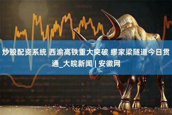 炒股配资系统 西渝高铁重大突破 缪家梁隧道今日贯通_大皖新闻 | 安徽网