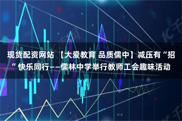 现货配资网站 【大爱教育 品质儒中】减压有“招”快乐同行——儒林中学举行教师工会趣味活动