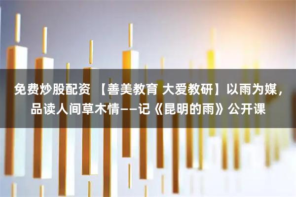 免费炒股配资 【善美教育 大爱教研】以雨为媒，品读人间草木情——记《昆明的雨》公开课