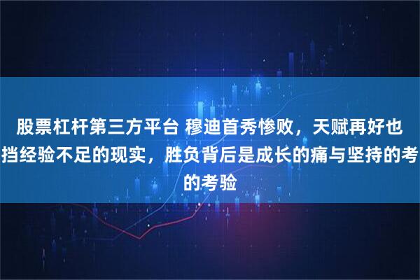 股票杠杆第三方平台 穆迪首秀惨败，天赋再好也难挡经验不足的现实，胜负背后是成长的痛与坚持的考验
