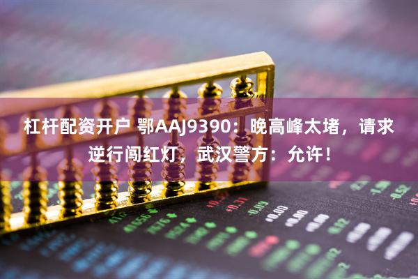 杠杆配资开户 鄂AAJ9390:晚高峰太堵,请求逆行闯红灯,武汉警方:允许!