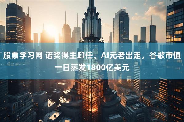 股票学习网 诺奖得主卸任、AI元老出走，谷歌市值一日蒸发1800亿美元