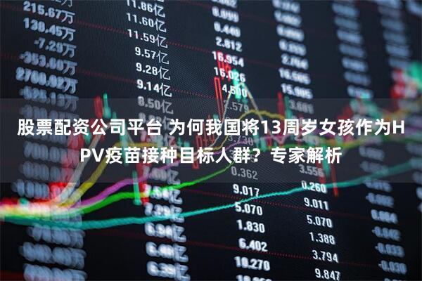 股票配资公司平台 为何我国将13周岁女孩作为HPV疫苗接种目标人群？专家解析