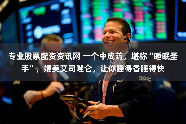 专业股票配资资讯网 一个中成药，堪称“睡眠圣手”，媲美艾司唑仑，让你睡得香睡得快