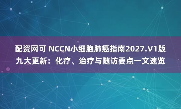 配资网可 NCCN小细胞肺癌指南2027.V1版九大更新：化疗、治疗与随访要点一文速览