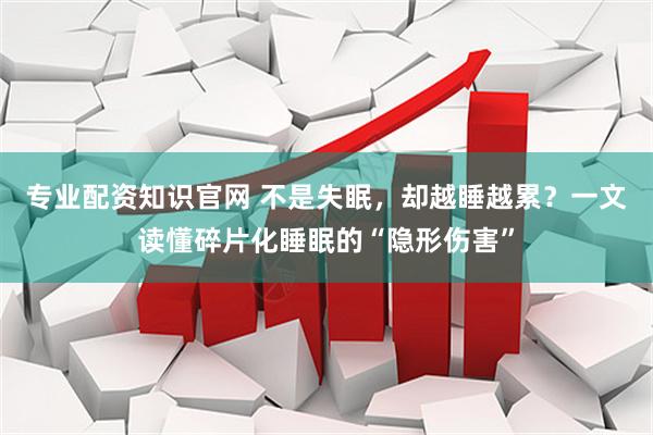 专业配资知识官网 不是失眠，却越睡越累？一文读懂碎片化睡眠的“隐形伤害”